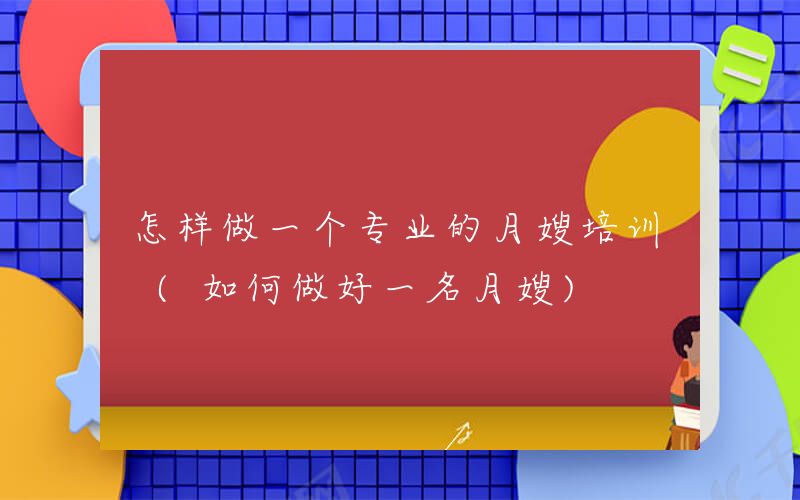 怎样做一个专业的月嫂培训 (如何做好一名月嫂)